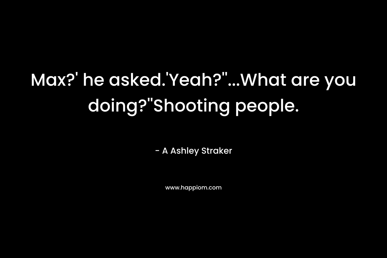 Max?' he asked.'Yeah?''...What are you doing?''Shooting people.