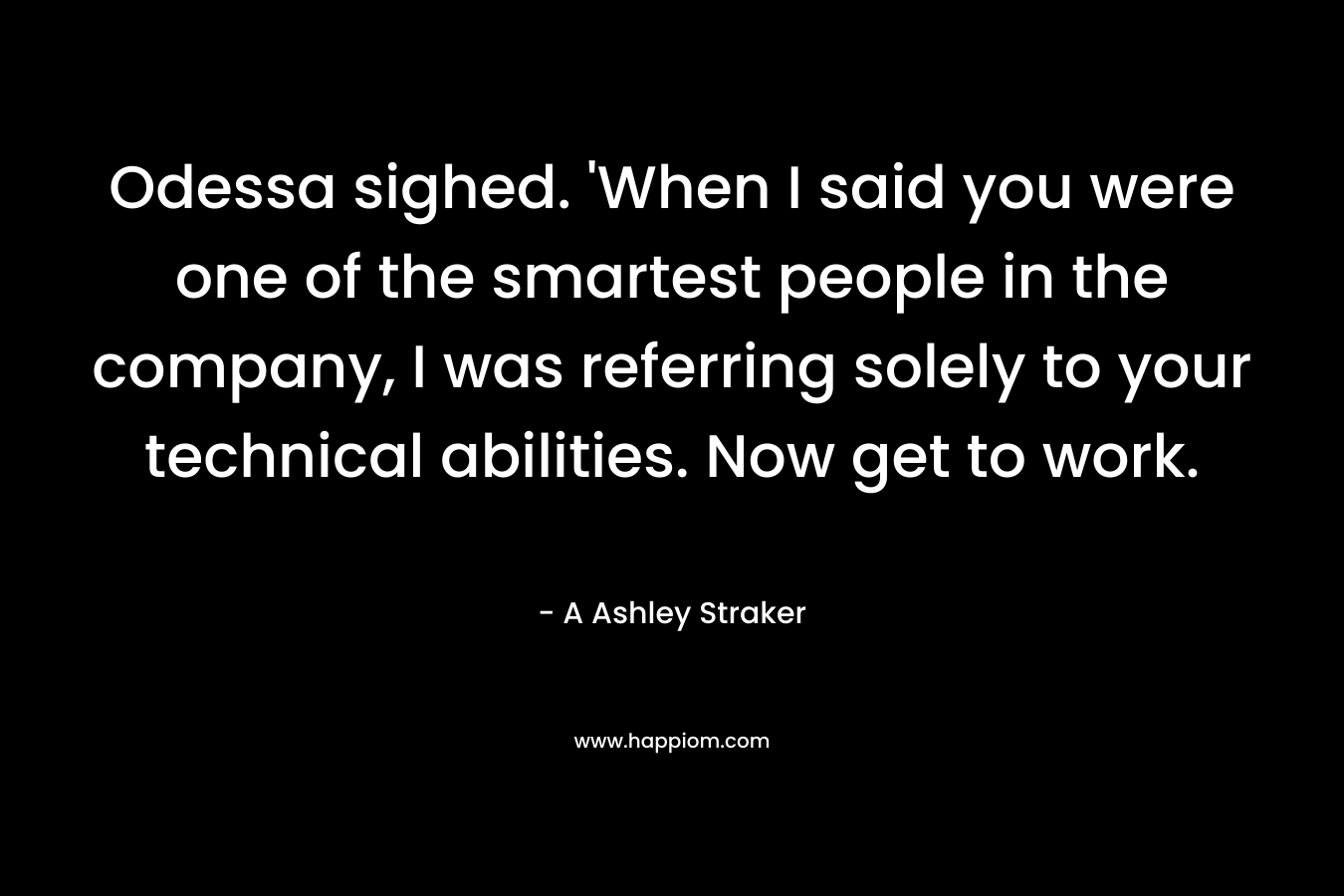 Odessa sighed. ‘When I said you were one of the smartest people in the company, I was referring solely to your technical abilities. Now get to work. – A Ashley Straker