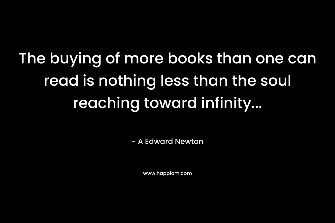 The buying of more books than one can read is nothing less than the soul reaching toward infinity...
