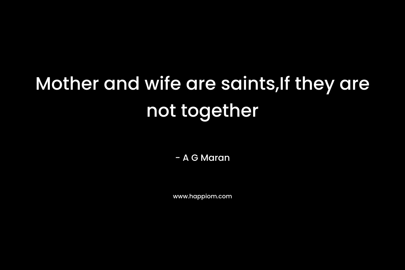 Mother and wife are saints,If they are not together – A G Maran