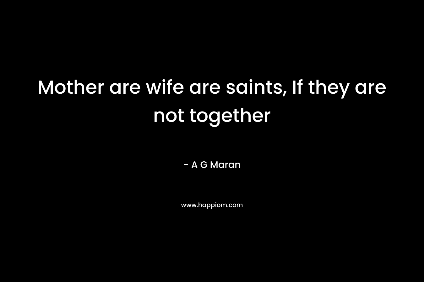 Mother are wife are saints, If they are not together – A G Maran