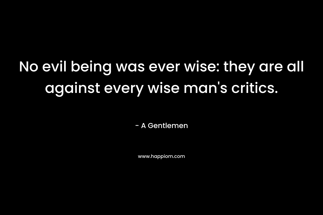 No evil being was ever wise: they are all against every wise man's critics.