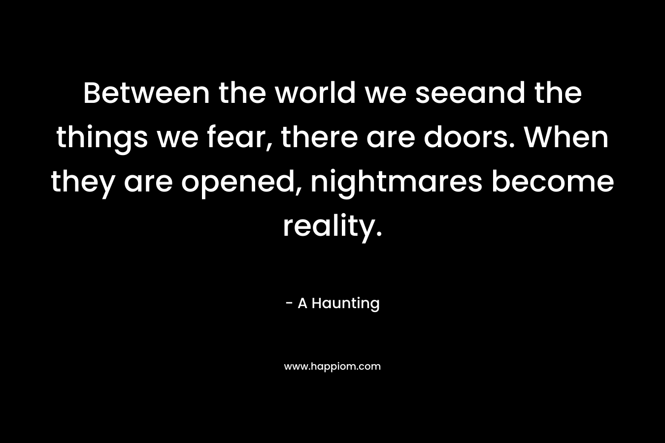 Between the world we seeand the things we fear, there are doors. When they are opened, nightmares become reality. – A Haunting