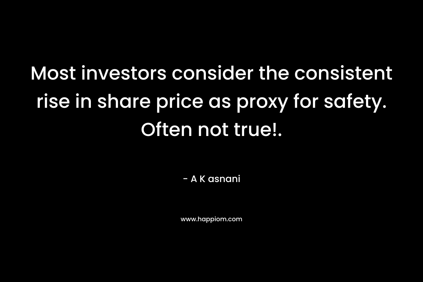 Most investors consider the consistent rise in share price as proxy for safety. Often not true!. – A K asnani