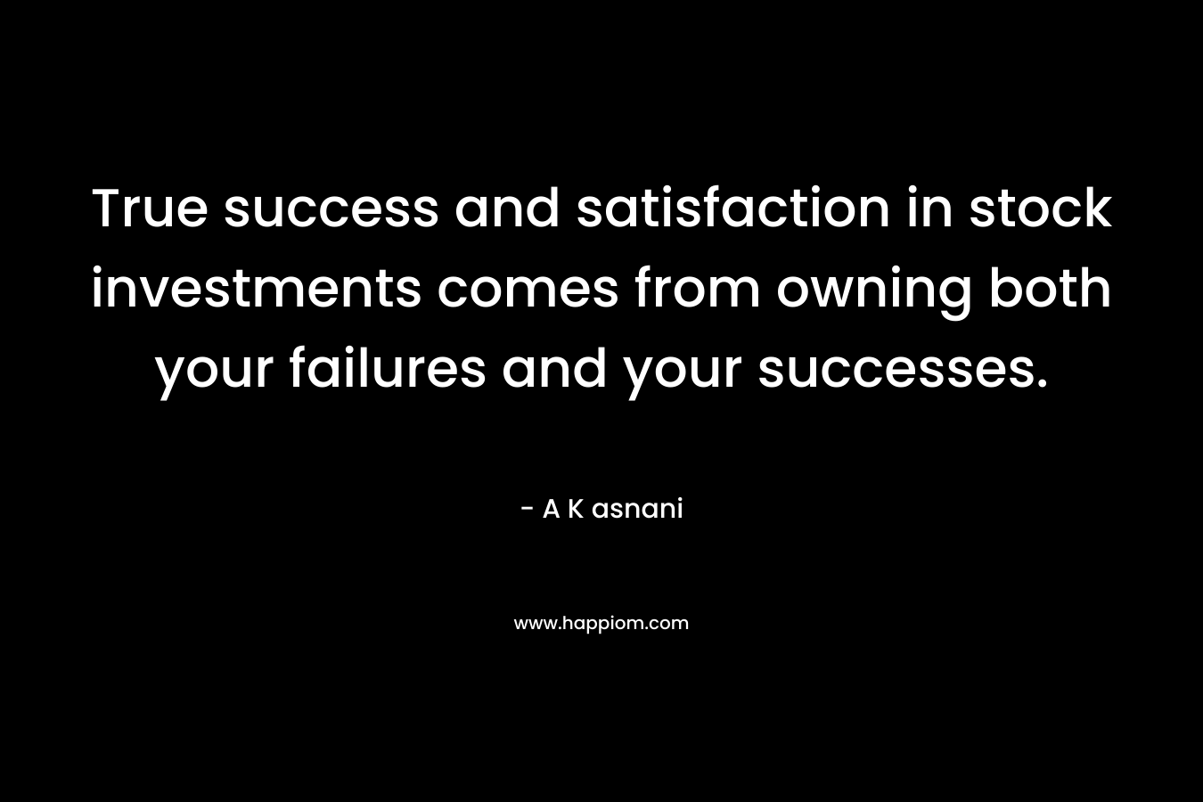True success and satisfaction in stock investments comes from owning both your failures and your successes. – A K asnani