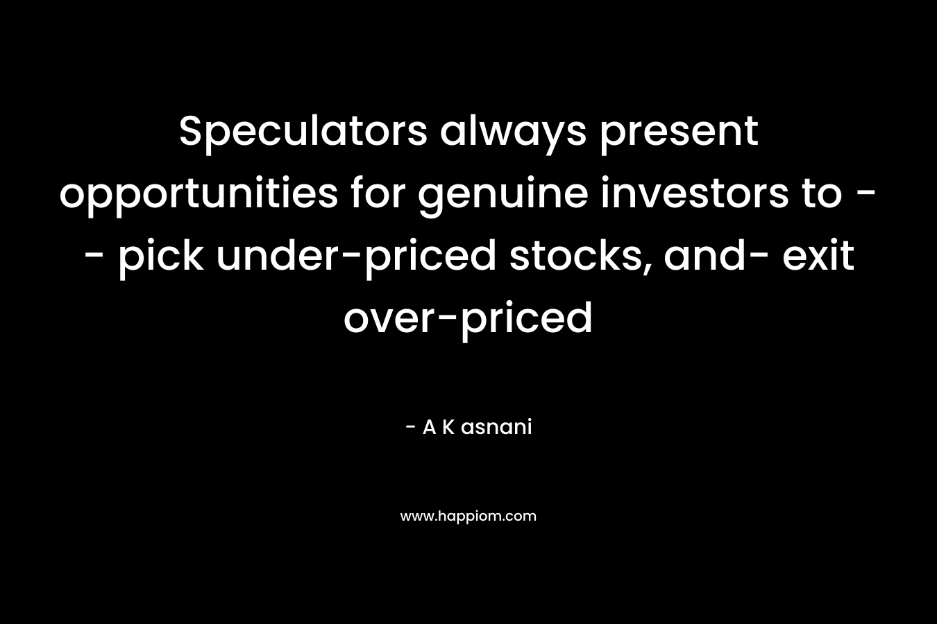 Speculators always present opportunities for genuine investors to — pick under-priced stocks, and- exit over-priced – A K asnani