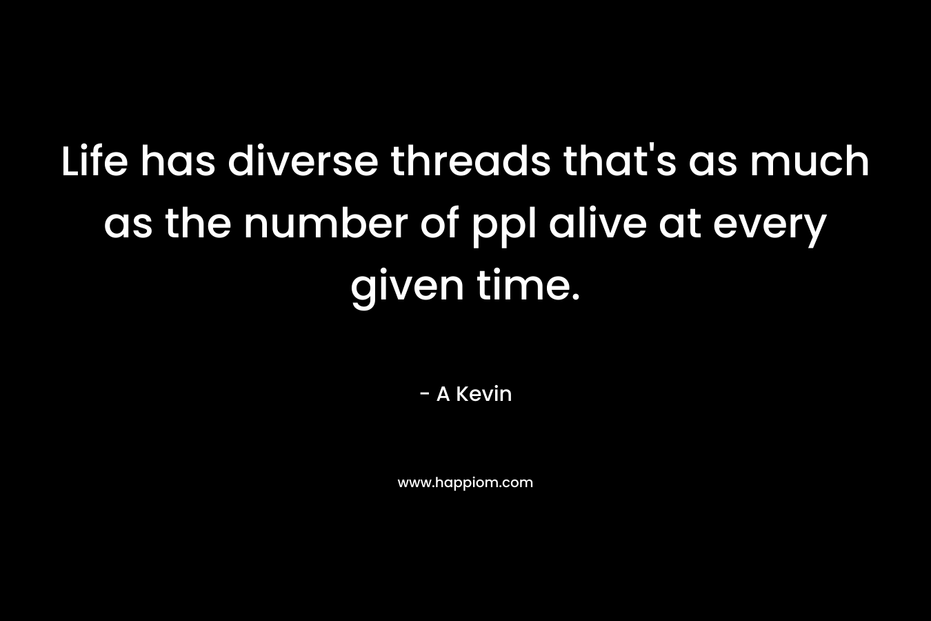 Life has diverse threads that's as much as the number of ppl alive at every given time.