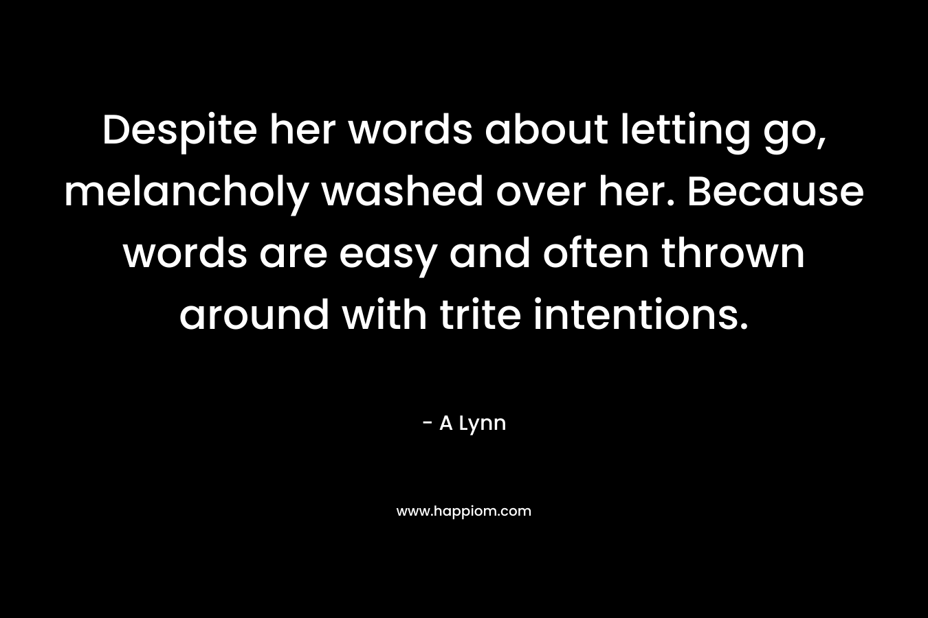 Despite her words about letting go, melancholy washed over her. Because words are easy and often thrown around with trite intentions.