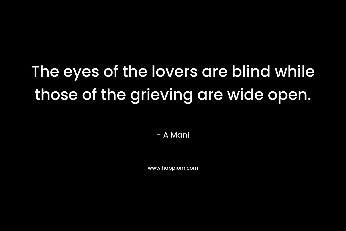 The eyes of the lovers are blind while those of the grieving are wide open. – A  Mani