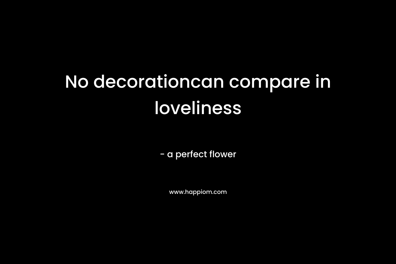 No decorationcan compare in loveliness – a perfect flower