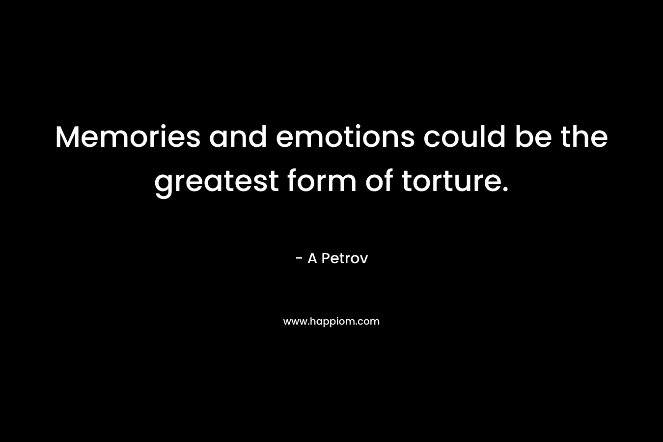 Memories and emotions could be the greatest form of torture. – A Petrov