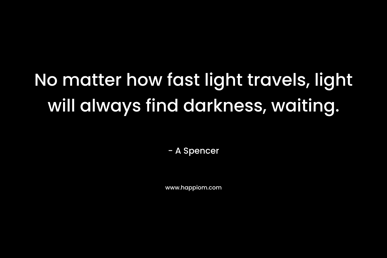 No matter how fast light travels, light will always find darkness, waiting. – A Spencer