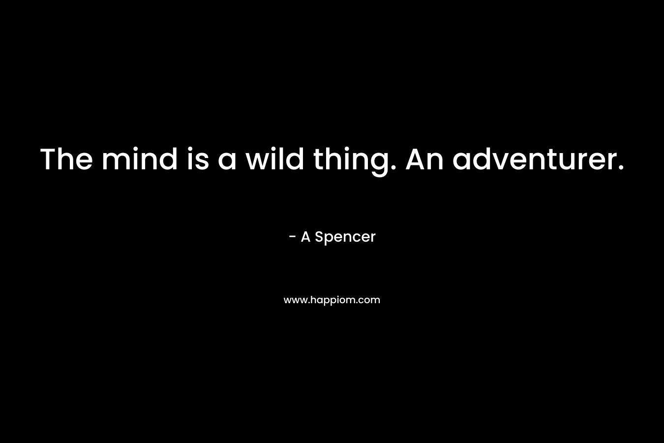 The mind is a wild thing. An adventurer. – A Spencer