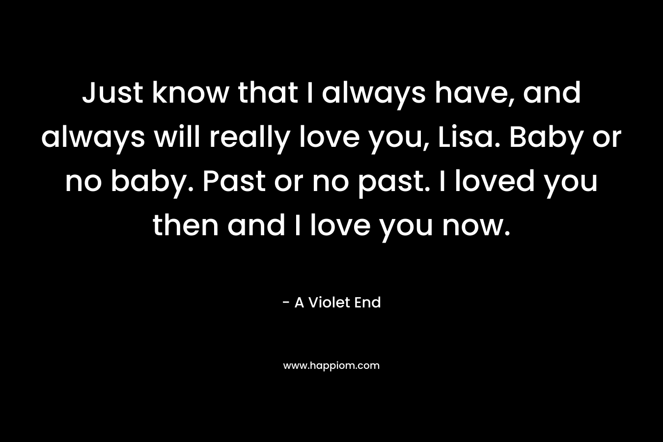Just know that I always have, and always will really love you, Lisa. Baby or no baby. Past or no past. I loved you then and I love you now.