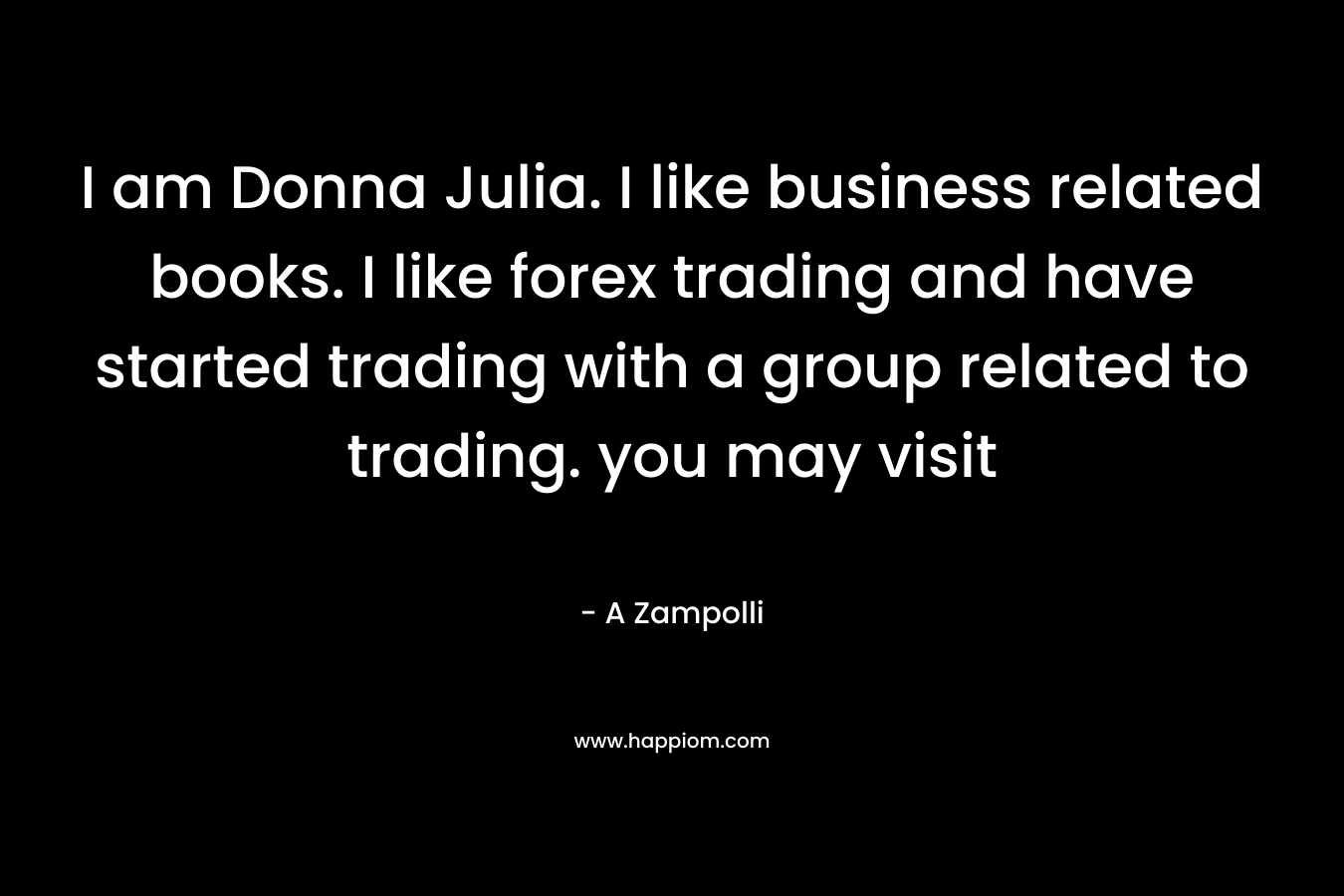 I am Donna Julia. I like business related books. I like forex trading and have started trading with a group related to trading. you may visit – A Zampolli
