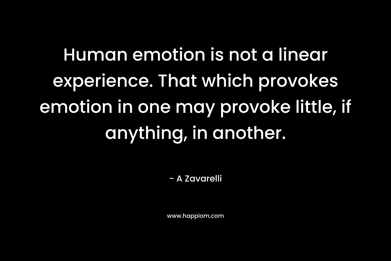 Human emotion is not a linear experience. That which provokes emotion in one may provoke little, if anything, in another. – A Zavarelli
