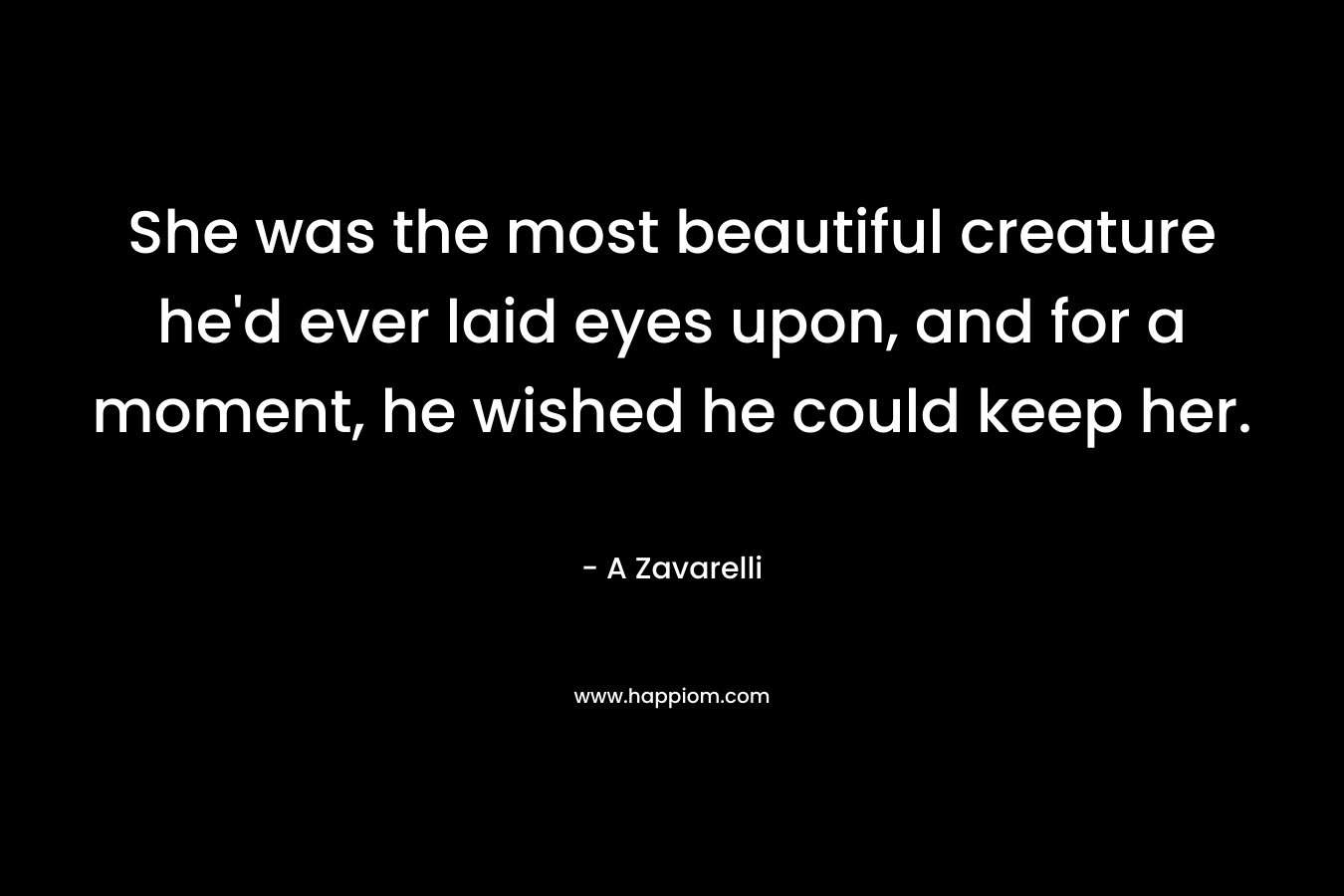 She was the most beautiful creature he’d ever laid eyes upon, and for a moment, he wished he could keep her. – A Zavarelli