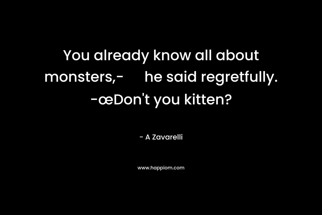 You already know all about monsters,- he said regretfully. -œDon’t you kitten? – A Zavarelli