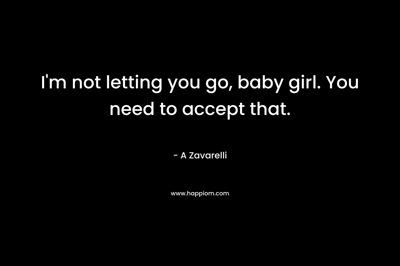 I’m not letting you go, baby girl. You need to accept that. – A Zavarelli