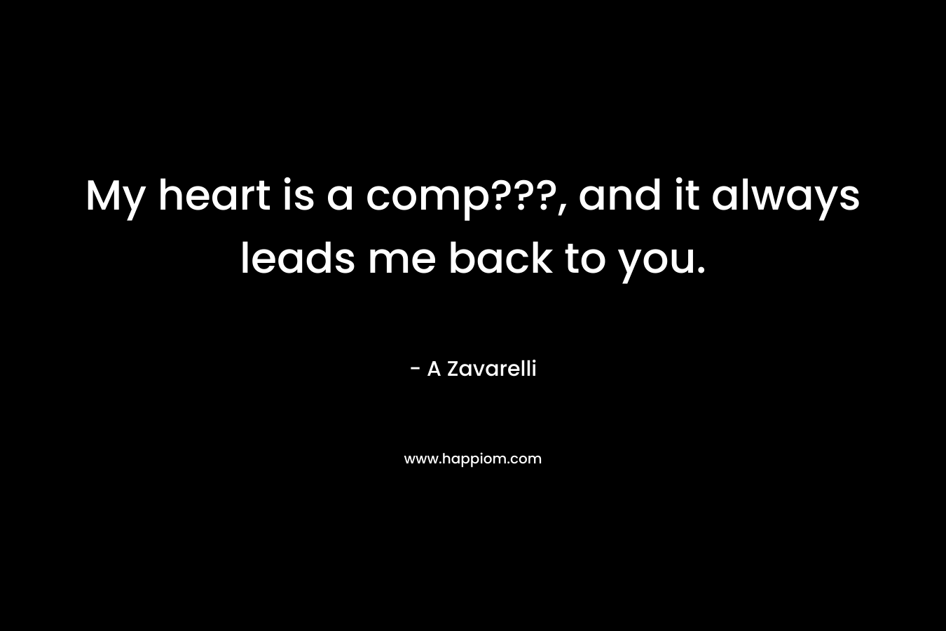 My heart is a comp???, and it always leads me back to you. – A Zavarelli