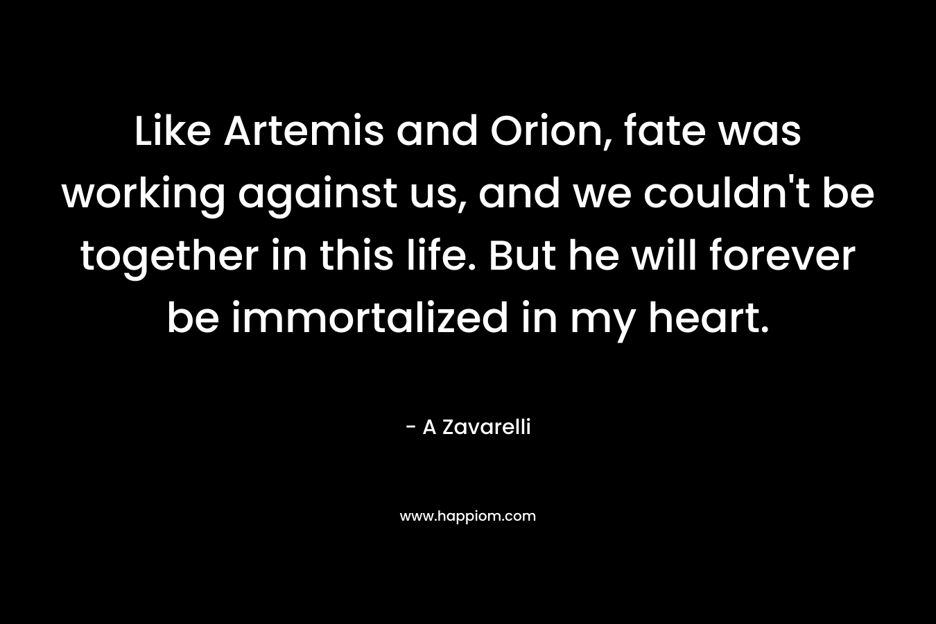 Like Artemis and Orion, fate was working against us, and we couldn't be together in this life. But he will forever be immortalized in my heart.