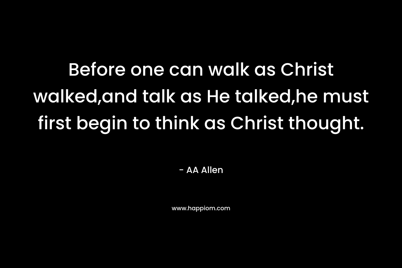 Before one can walk as Christ walked,and talk as He talked,he must first begin to think as Christ thought.