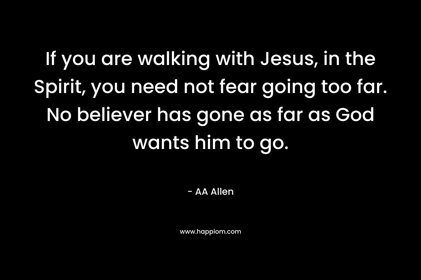 If you are walking with Jesus, in the Spirit, you need not fear going too far. No believer has gone as far as God wants him to go.