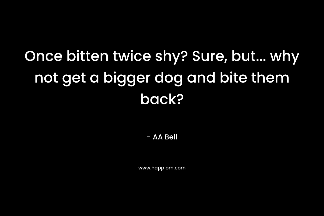 Once bitten twice shy? Sure, but… why not get a bigger dog and bite them back? – AA Bell