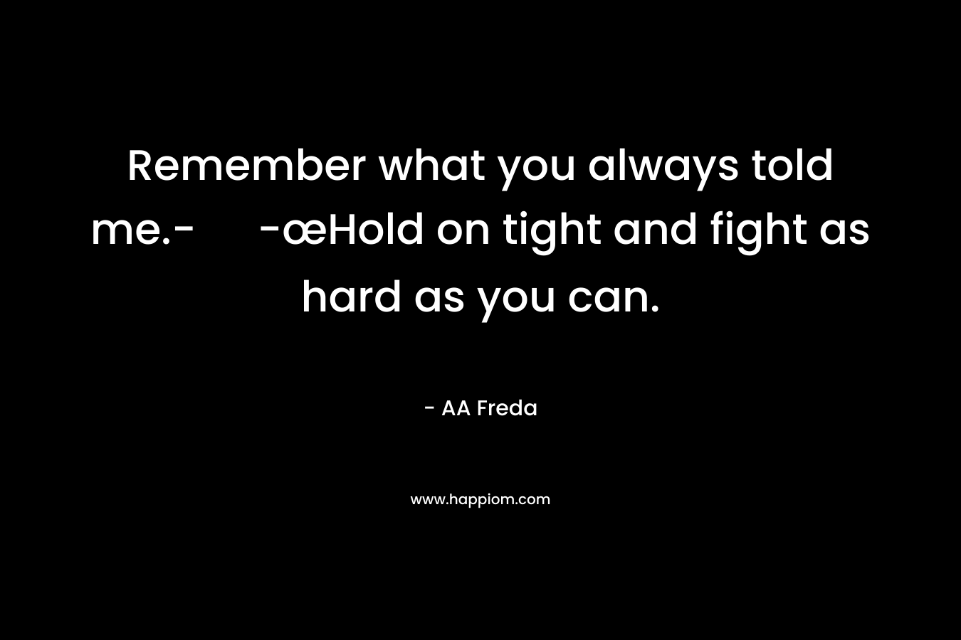 Remember what you always told me.- -œHold on tight and fight as hard as you can.