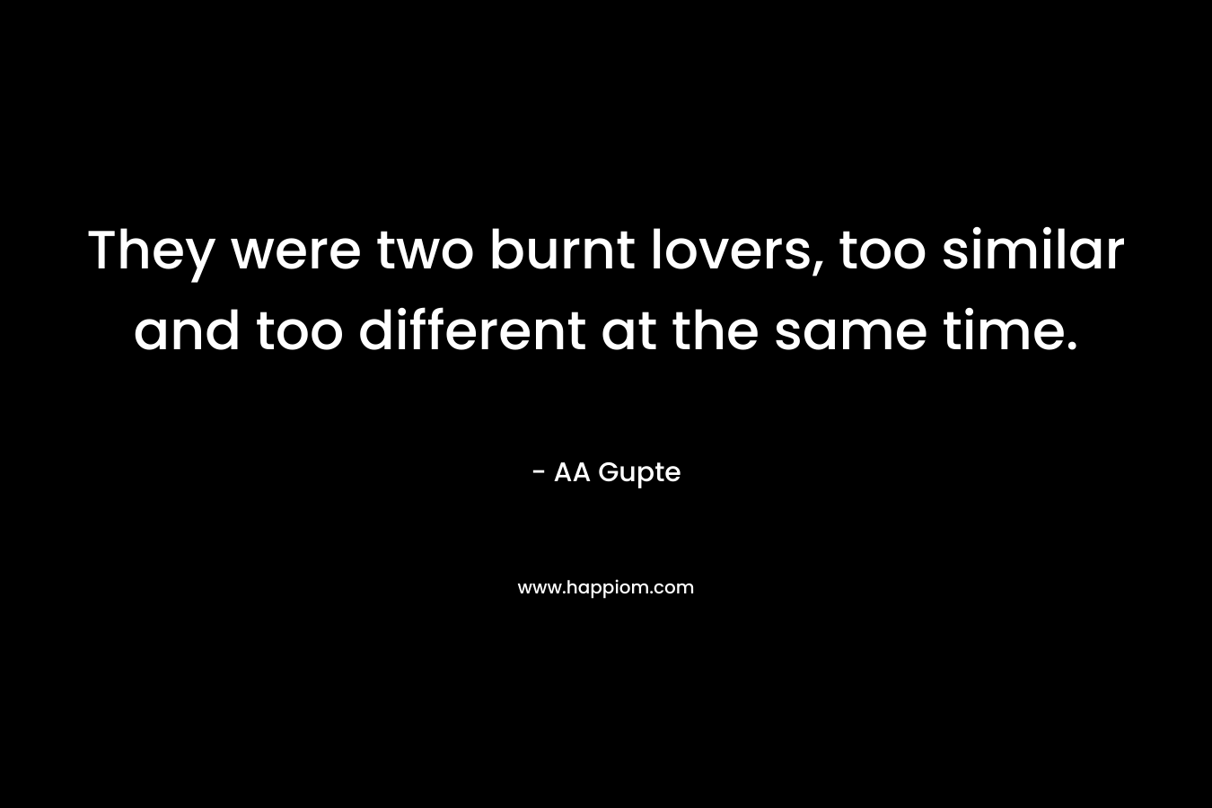 They were two burnt lovers, too similar and too different at the same time. – AA Gupte