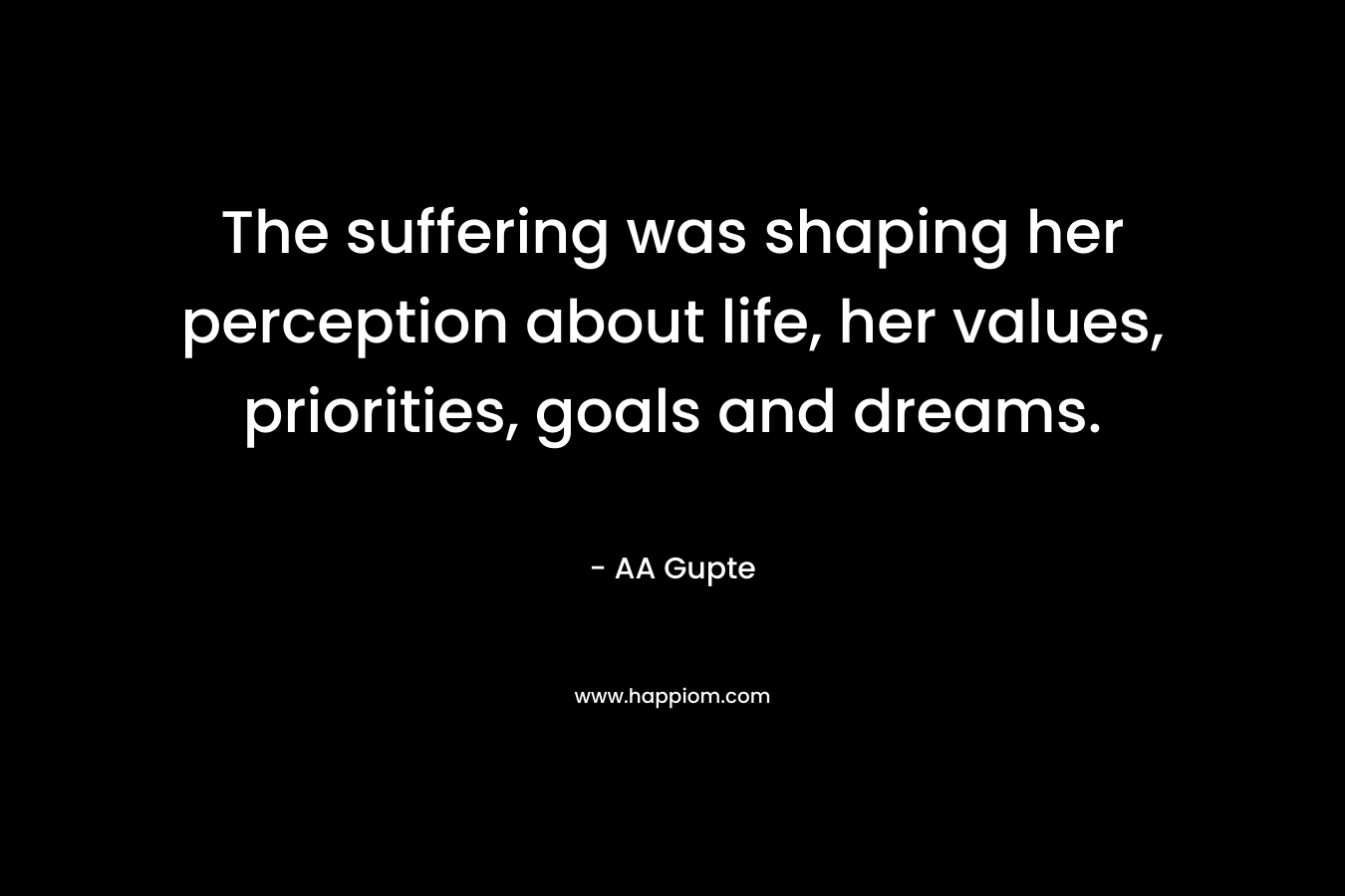 The suffering was shaping her perception about life, her values, priorities, goals and dreams.