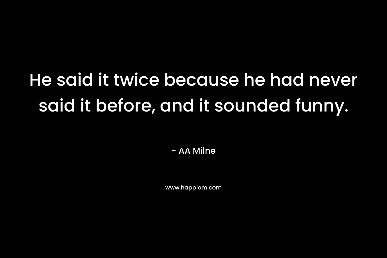 He said it twice because he had never said it before, and it sounded funny. – AA Milne
