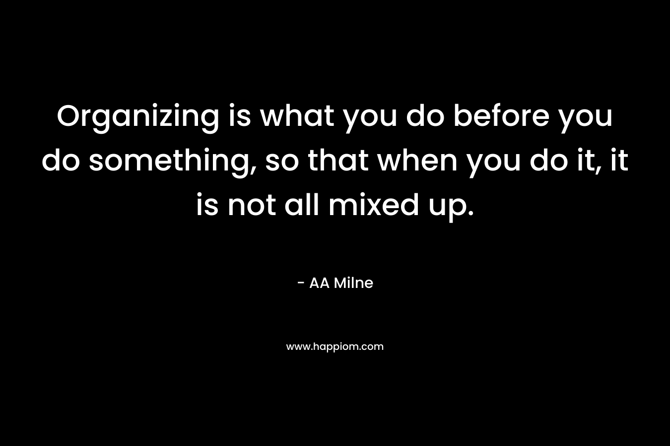 Organizing is what you do before you do something, so that when you do it, it is not all mixed up. – AA Milne