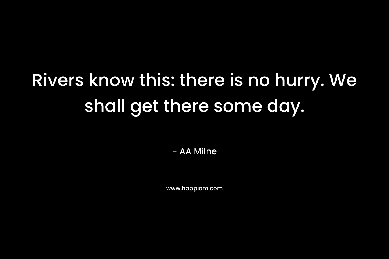 Rivers know this: there is no hurry. We shall get there some day. – AA Milne