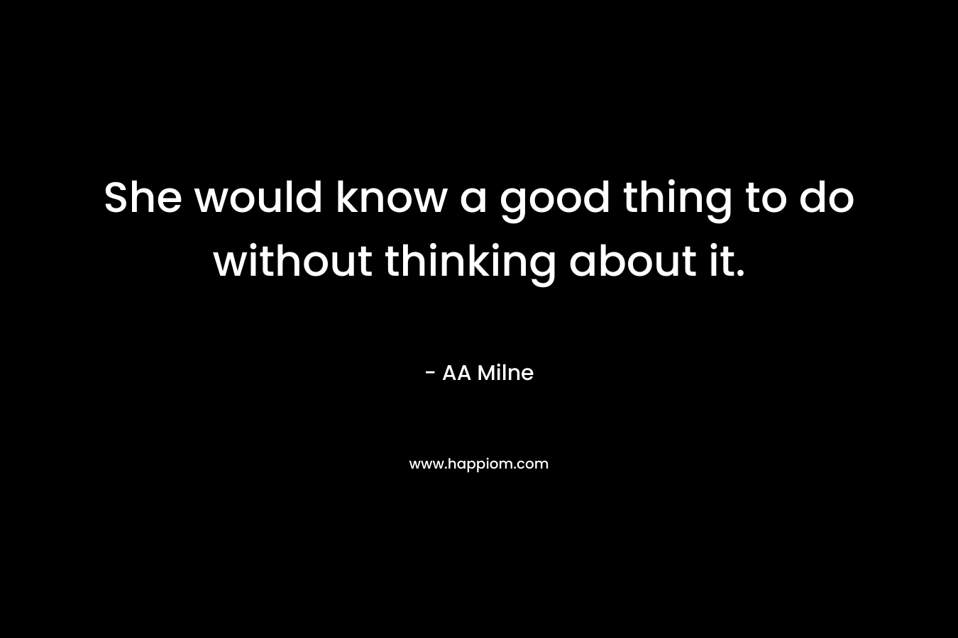 She would know a good thing to do without thinking about it. – AA Milne