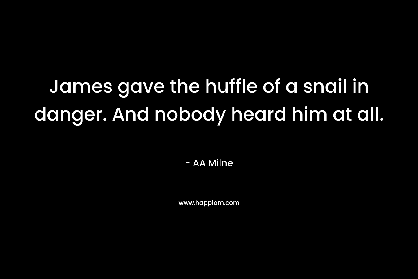 James gave the huffle of a snail in danger. And nobody heard him at all. – AA Milne