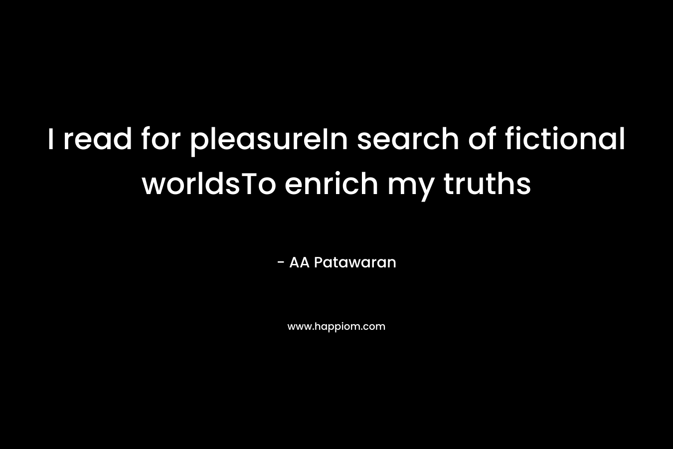 I read for pleasureIn search of fictional worldsTo enrich my truths – AA Patawaran
