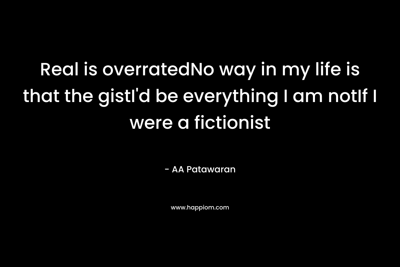 Real is overratedNo way in my life is that the gistI’d be everything I am notIf I were a fictionist – AA Patawaran