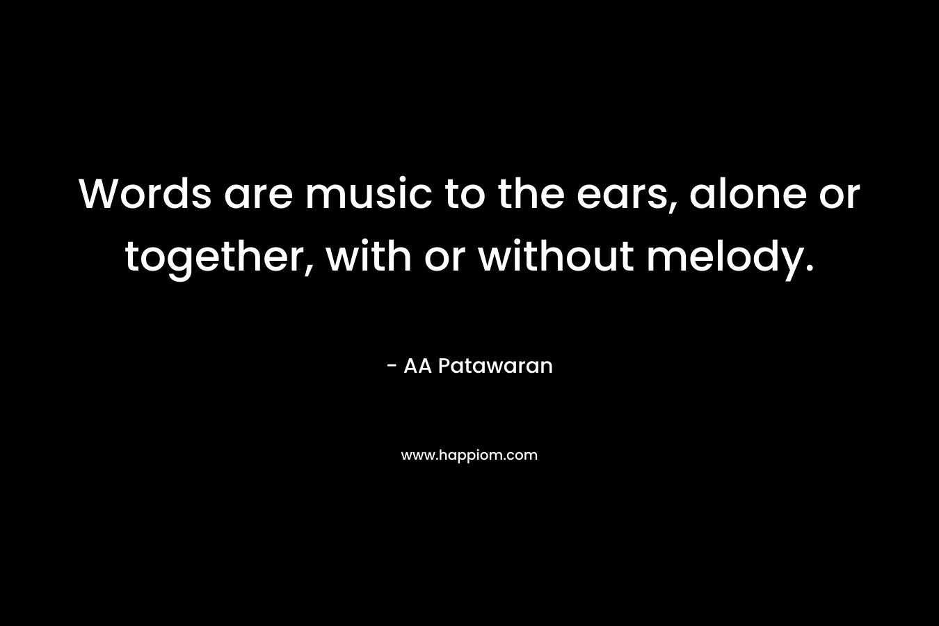 Words are music to the ears, alone or together, with or without melody. – AA Patawaran