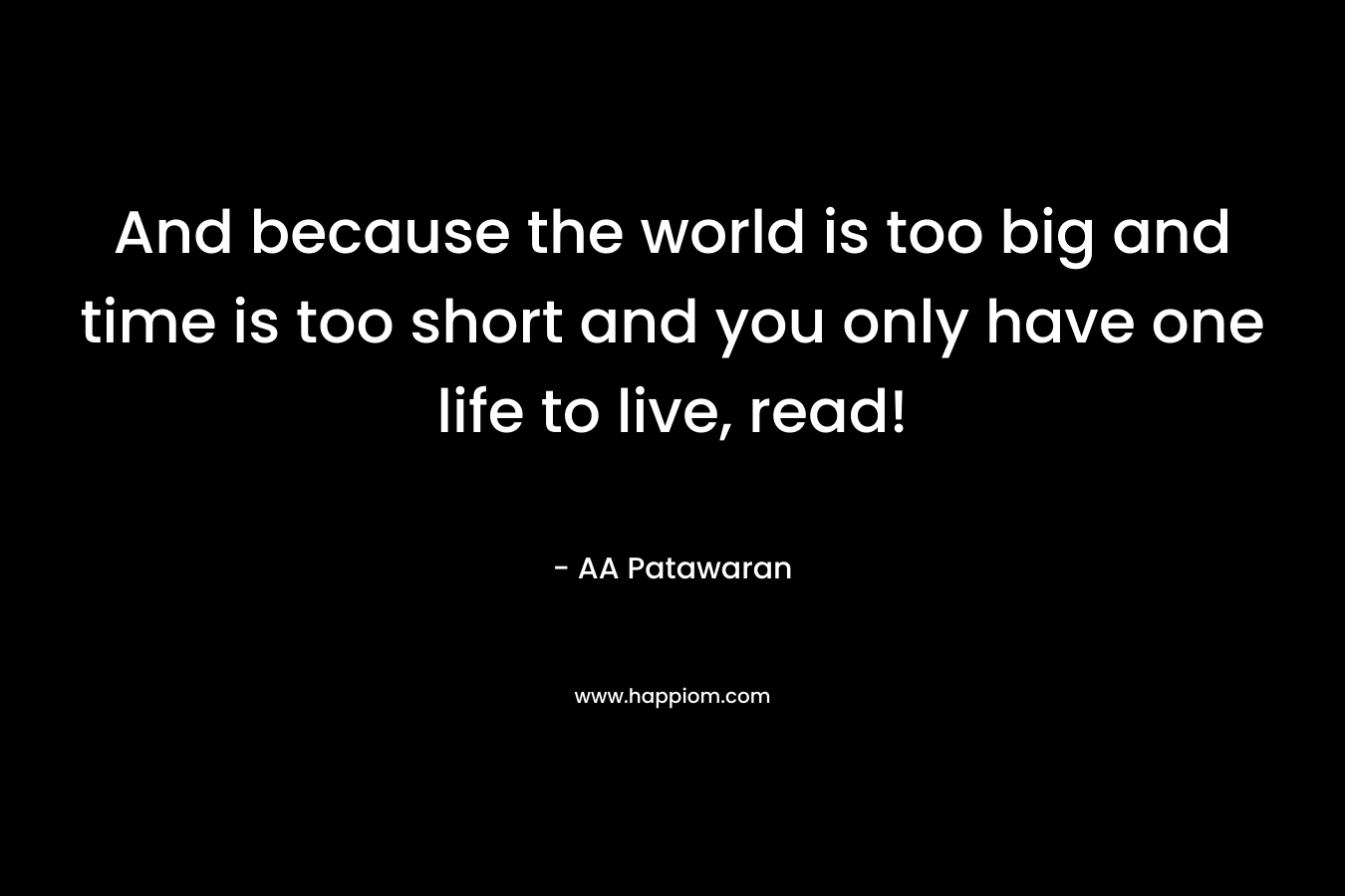 And because the world is too big and time is too short and you only have one life to live, read! – AA Patawaran