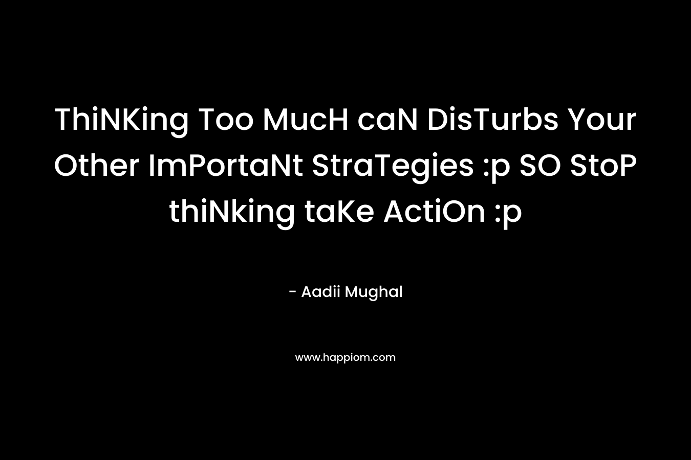 ThiNKing Too MucH caN DisTurbs Your Other ImPortaNt StraTegies :p SO StoP thiNking taKe ActiOn :p