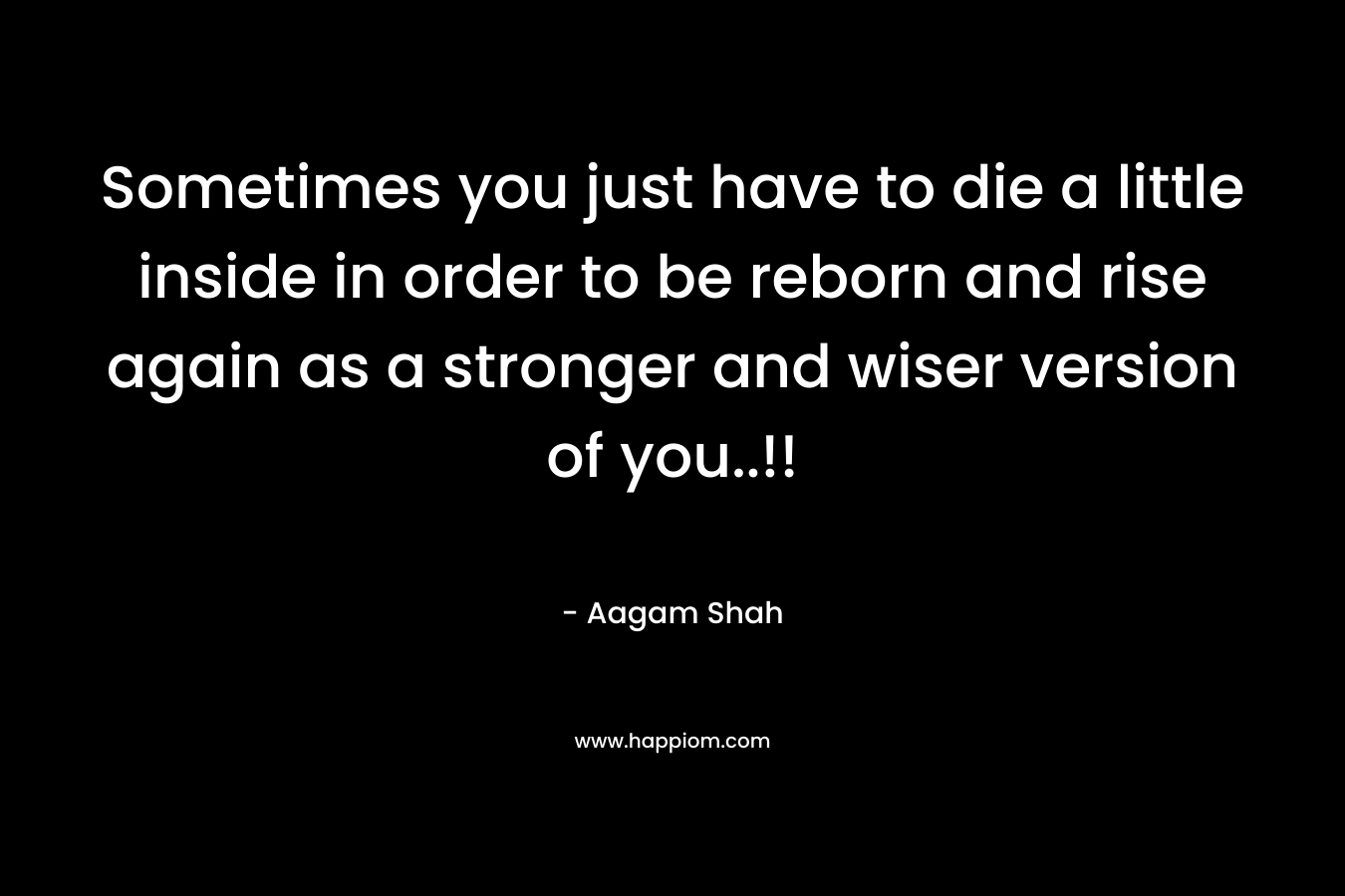 Sometimes you just have to die a little inside in order to be reborn and rise again as a stronger and wiser version of you..!! – Aagam Shah