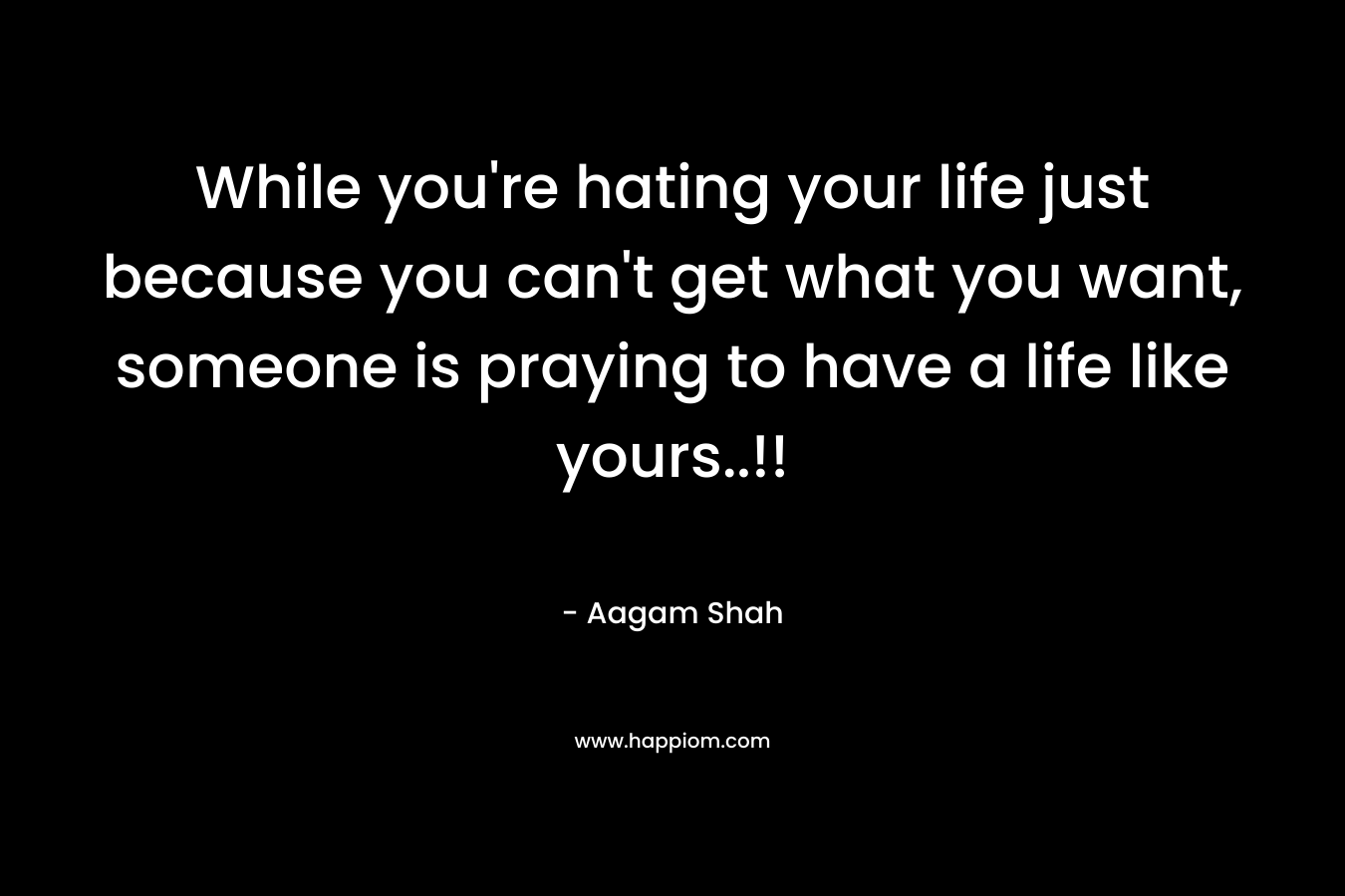 While you're hating your life just because you can't get what you want, someone is praying to have a life like yours..!!