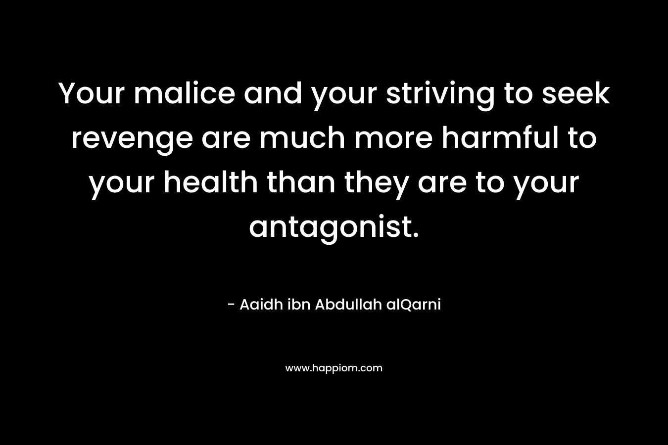 Your malice and your striving to seek revenge are much more harmful to your health than they are to your antagonist. – Aaidh ibn Abdullah alQarni