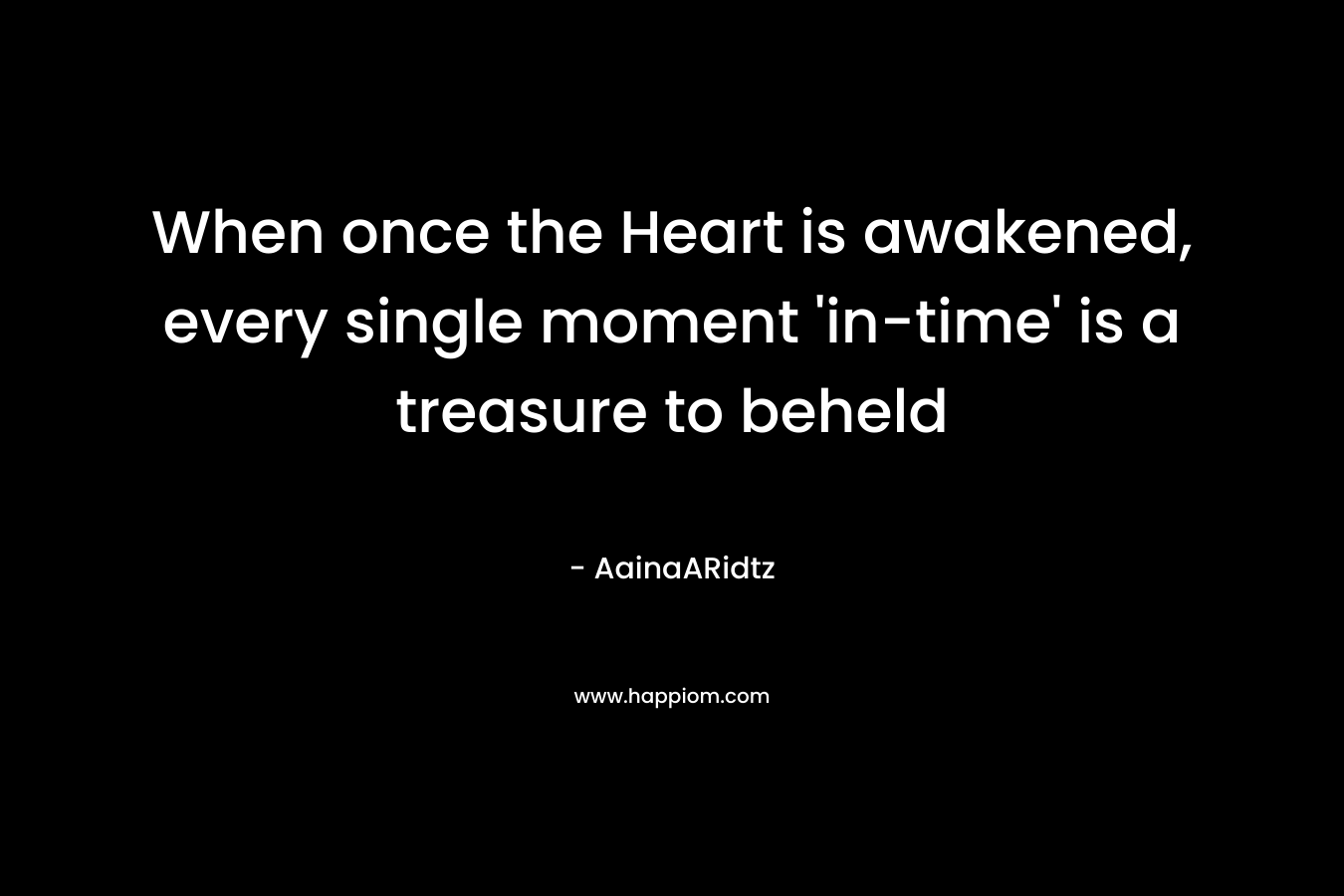 When once the Heart is awakened, every single moment ‘in-time’ is a treasure to beheld – AainaARidtz