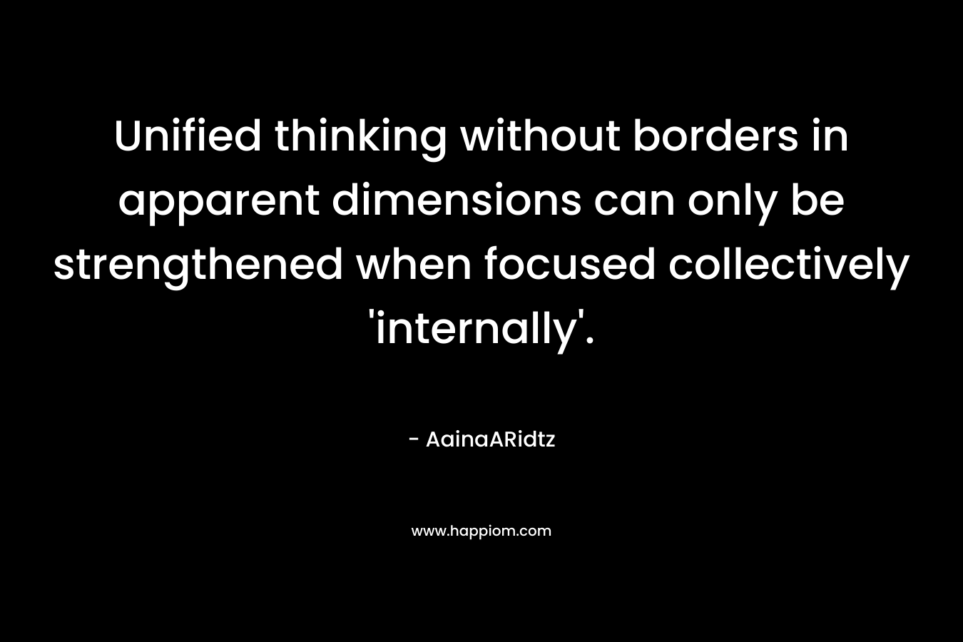 Unified thinking without borders in apparent dimensions can only be strengthened when focused collectively 'internally'.