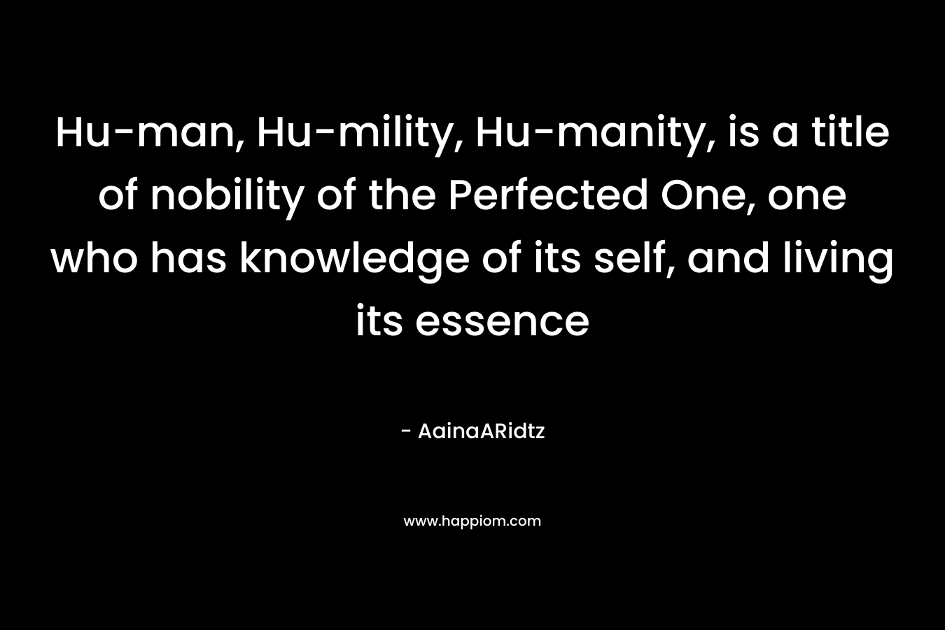 Hu-man, Hu-mility, Hu-manity, is a title of nobility of the Perfected One, one who has knowledge of its self, and living its essence