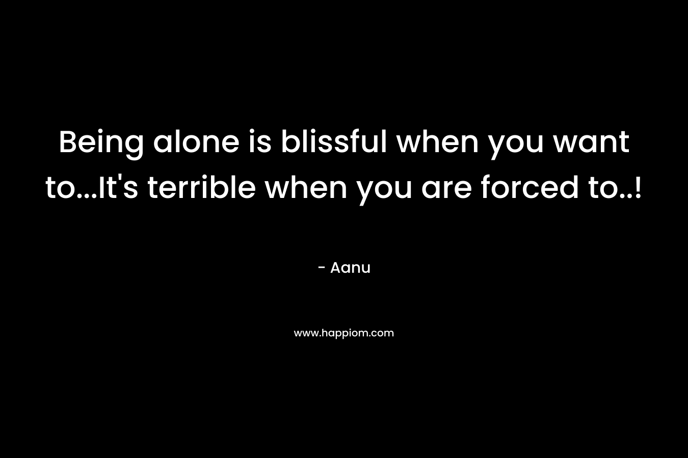 Being alone is blissful when you want to...It's terrible when you are forced to..!