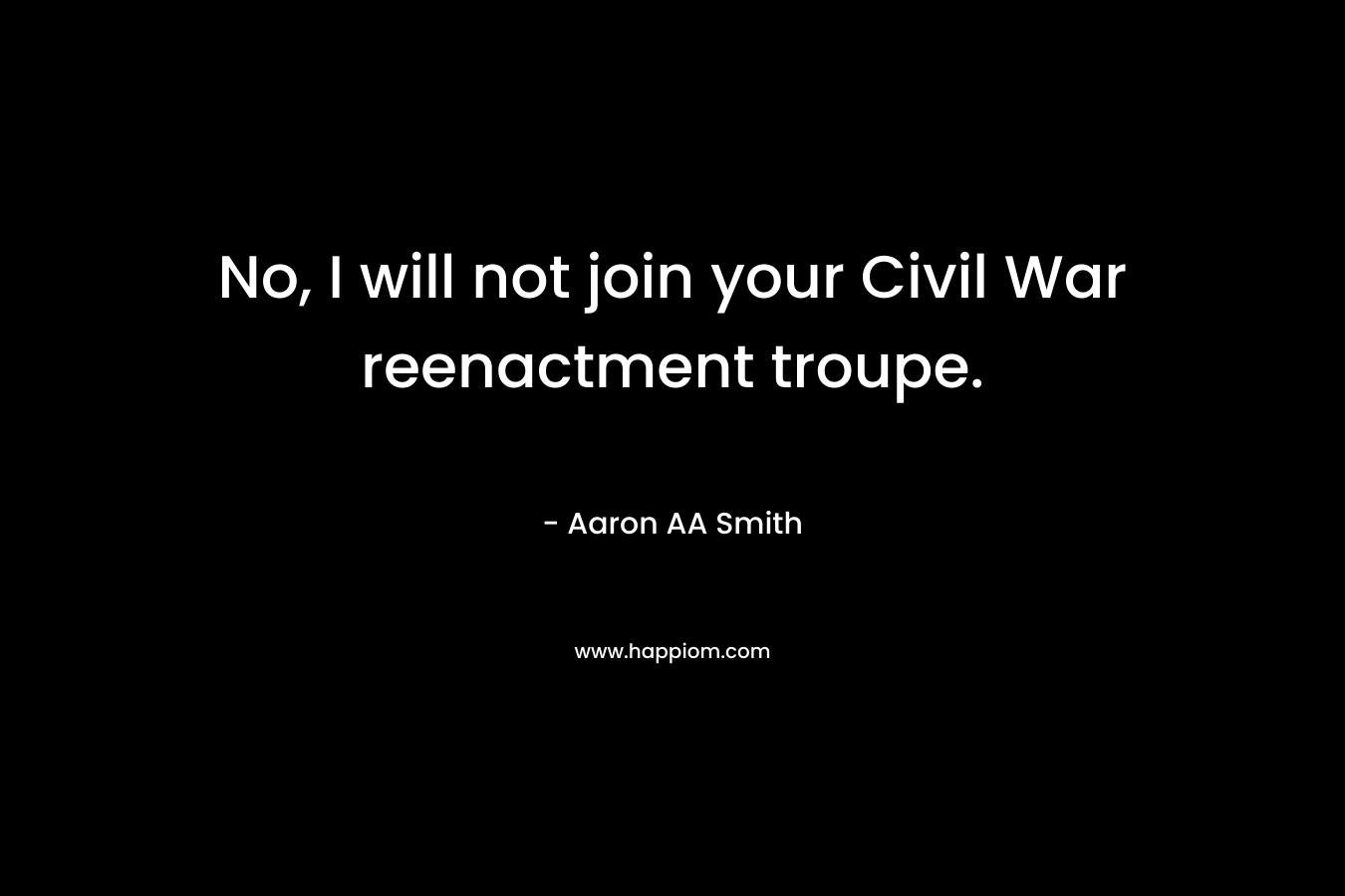 No, I will not join your Civil War reenactment troupe. – Aaron AA Smith