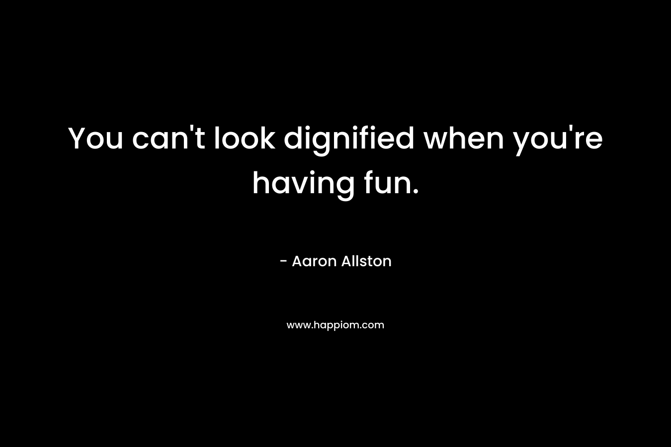 You can’t look dignified when you’re having fun. – Aaron Allston